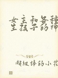 女主和各种动物生孩子的神奇故事