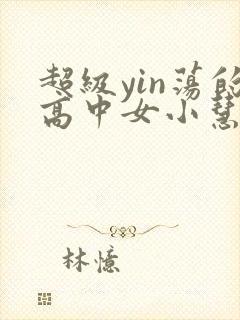 超级yin荡的高中女小慧