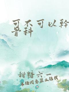 可不可以干湿你骨科