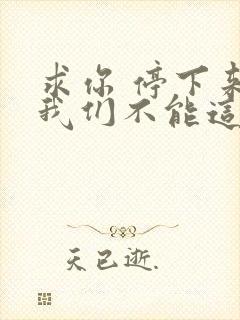 求你 停下来 我们不能这样