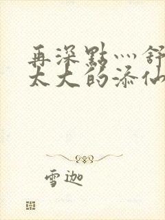 再深点灬舒服灬太大的添仙界篇完本感