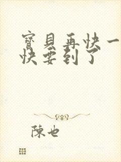 宝贝再快一点我快要到了