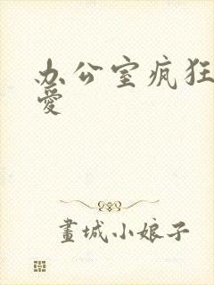 办公室疯狂做欲爱