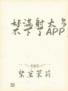 好满射太多了装不下了APP免费