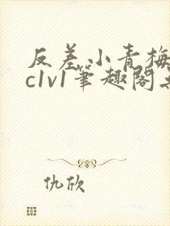 反差小青梅不经c1v1笔趣阁无弹窗