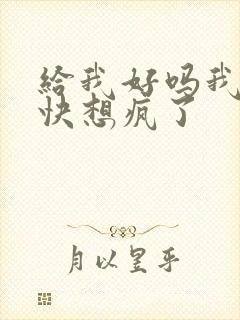 给我好吗我想你快想疯了