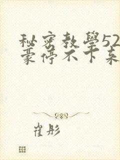 秘密教学52子豪停不下来了下拉式