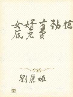 女婿有劲枪枪到底免费