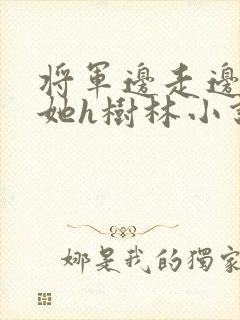 将军边走边挺进她h树林小说