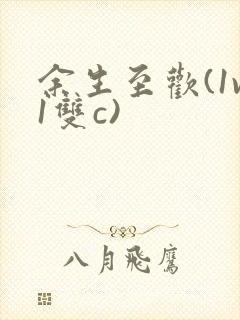 余生至欢(1v1双c)