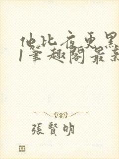 他比夜更黑1v1笔趣阁最新章节