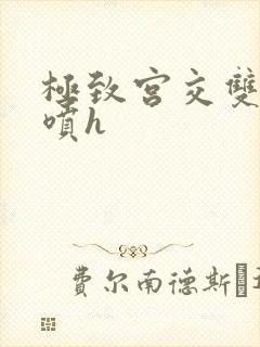 极致宫交双性潮喷h