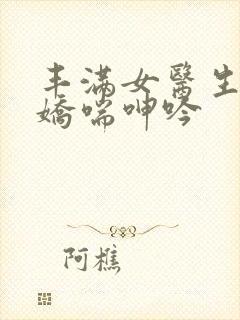 丰满女医生销魂娇喘呻吟