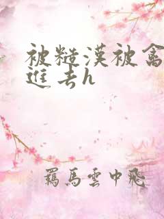 被糙汉被禽哭尿进去h