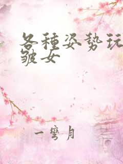 各种姿势玩小处皱女