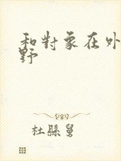 和对象在外面打野