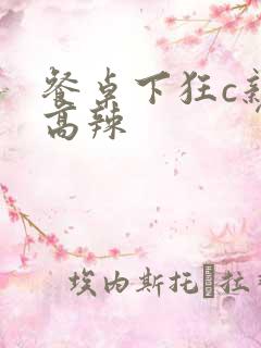 餐桌下狂c亲女高辣