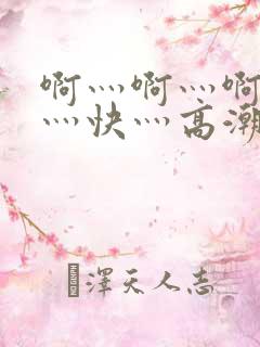 啊灬啊灬啊灬啊灬快灬高潮