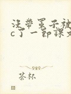 没带罩子被校霸c了一节课文