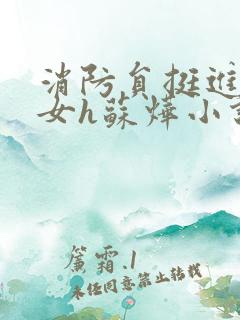 消防员挺进乖乖女h苏烨小说