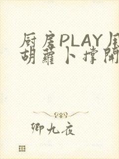 厨房PLAY用胡萝卜撑开男男