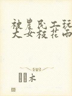 被农民工玩的四大女校花雨薇