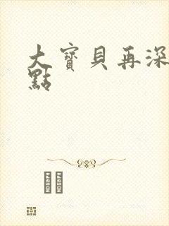 大宝贝再深入一点