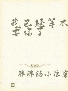 我已经等不及想要你了