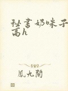 秘书奶咪子真大高h