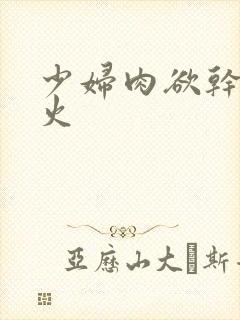 少妇肉欲干柴烈火