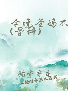 今晚爸妈不在家(骨科)