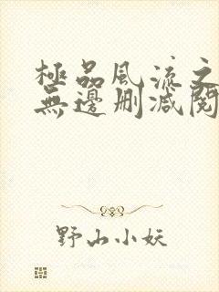 极品风流之春色无边删减阅读