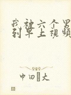 我被六个男人躁到早上视频