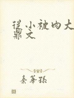 从小被肉大的炉鼎文