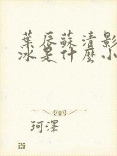 叶辰苏清影秦若冰是什么小说