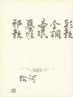 邪恶帝全彩之调教催眠调教3D