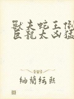 兽夫蛇王倒刺的巨龙太凶猛