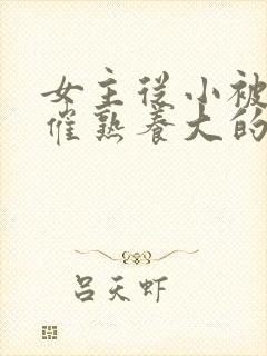 女主从小被秘药催熟养大的古言