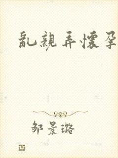 乱亲弄怀孕小说