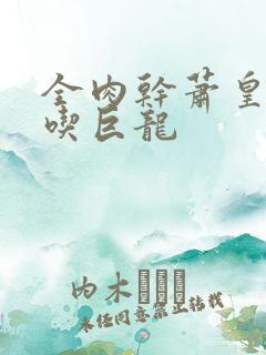 全肉干萧皇后吞吃巨龙