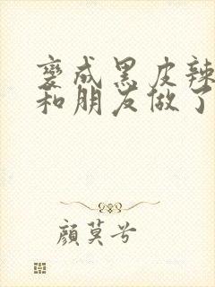 变成黑皮辣妹后和朋友做了无增删翻译