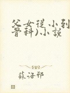 父女从小到大(骨科)小说