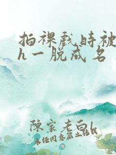 拍裸戏时被c了h一脱成名