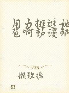 用力挺进她的花苞啊动漫邹菊