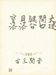 宝贝腿开大点我添添公口述