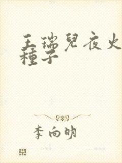 王瑞儿夜火全套种子