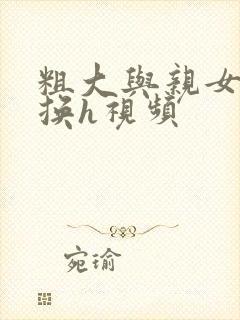 粗大与亲女伦交换h视频