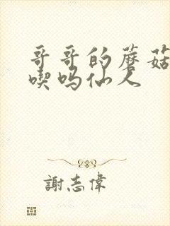 哥哥的蘑菇头好吃吗仙人