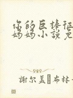 你的巨棒征服了妈妈小说免费阅读