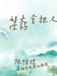 好大会把人家弄坏的